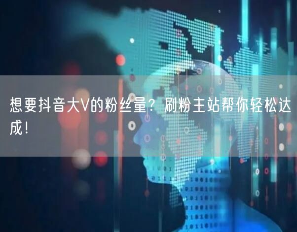 想要抖音大V的粉丝量？刷粉主站帮你轻松达成！