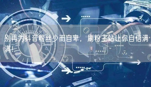 别再为抖音粉丝少而自卑，刷粉主站让你自信满满！