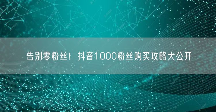 告别零粉丝！抖音1000粉丝购买攻略大公开