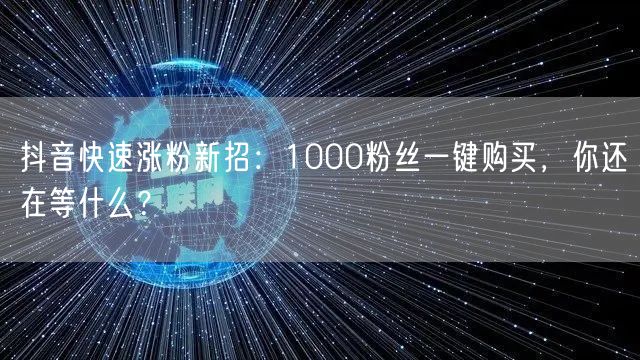 抖音快速涨粉新招：1000粉丝一键购买，你还在等什么？