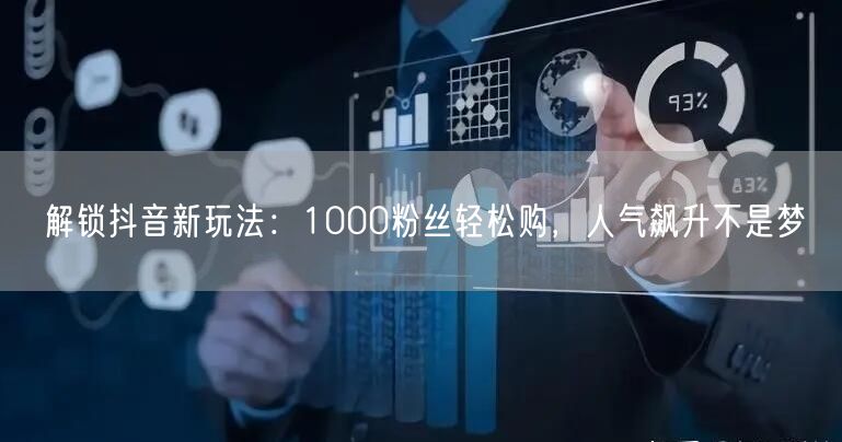 解锁抖音新玩法：1000粉丝轻松购，人气飙升不是梦