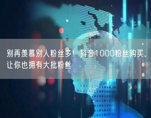 别再羡慕别人粉丝多！抖音1000粉丝购买，让你也拥有大批粉丝