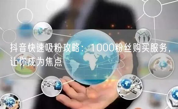 抖音快速吸粉攻略：1000粉丝购买服务，让你成为焦点