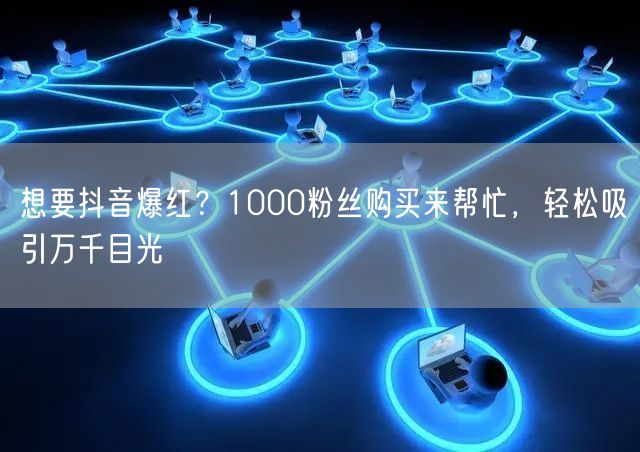 想要抖音爆红？1000粉丝购买来帮忙，轻松吸引万千目光
