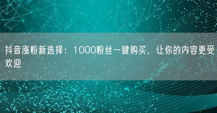 抖音涨粉新选择：1000粉丝一键购买，让你的内容更受欢迎