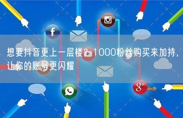 想要抖音更上一层楼？1000粉丝购买来加持，让你的账号更闪耀
