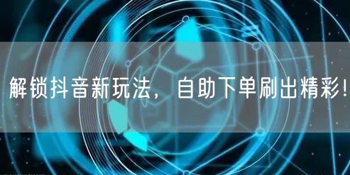 解锁抖音新玩法，自助下单刷出精彩！