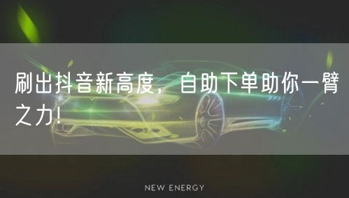 刷出抖音新高度，自助下单助你一臂之力！