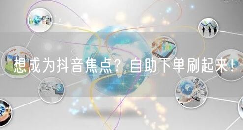 想成为抖音焦点？自助下单刷起来！