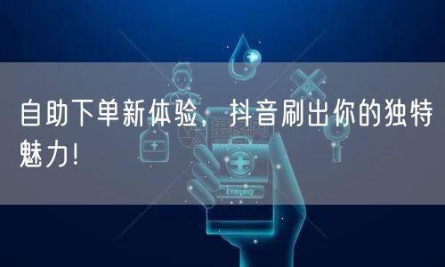 自助下单新体验，抖音刷出你的独特魅力！