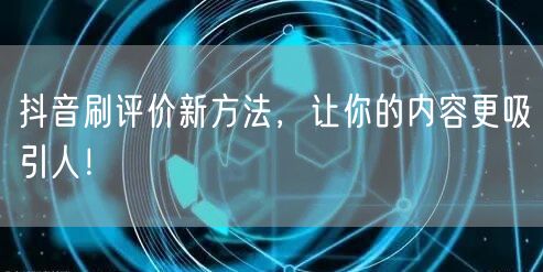 抖音刷评价新方法，让你的内容更吸引人！
