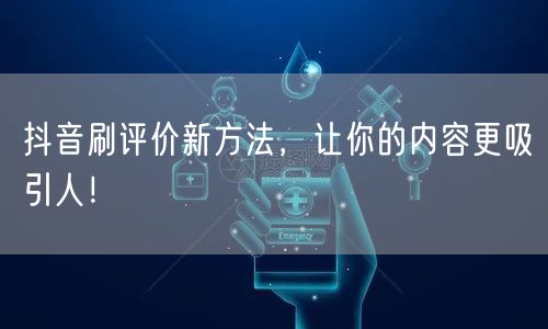 抖音刷评价新方法，让你的内容更吸引人！