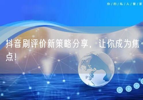抖音刷评价新策略分享，让你成为焦点！