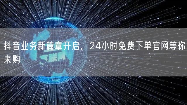 抖音业务新篇章开启，24小时免费下单官网等你来购