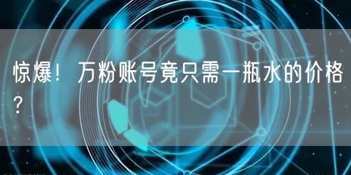 惊爆！万粉账号竟只需一瓶水的价格？