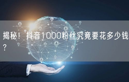 揭秘！抖音1000粉丝究竟要花多少钱？