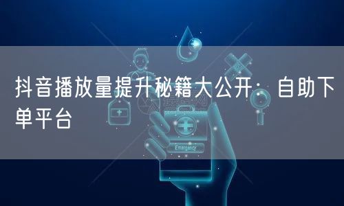 抖音播放量提升秘籍大公开：自助下单平台