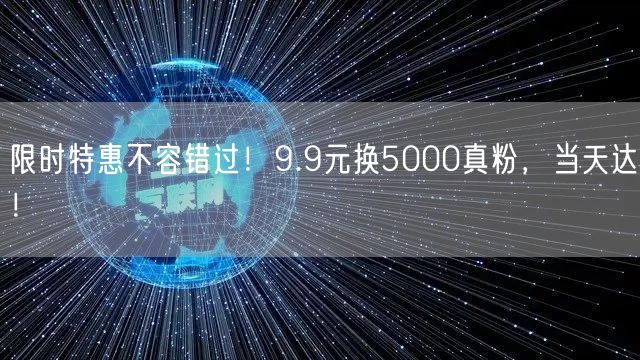 限时特惠不容错过！9.9元换5000真粉，当天达！