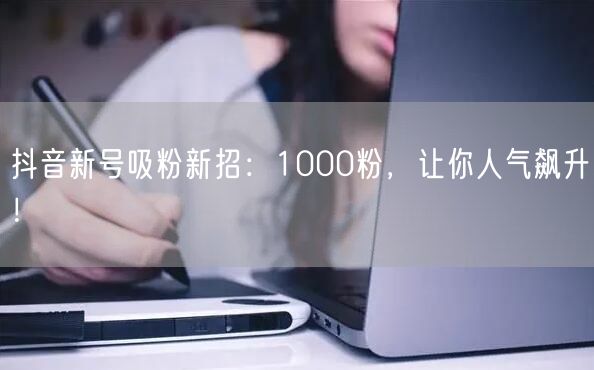 抖音新号吸粉新招：1000粉，让你人气飙升！