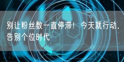 别让粉丝数一直停滞！今天就行动，告别个位时代
