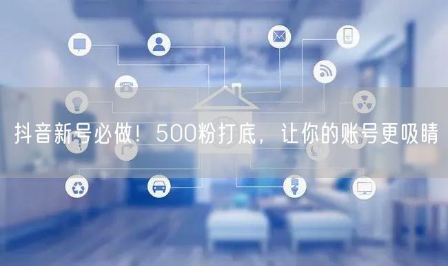 抖音新号必做！500粉打底，让你的账号更吸睛