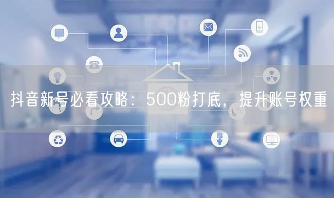 抖音新号必看攻略：500粉打底，提升账号权重