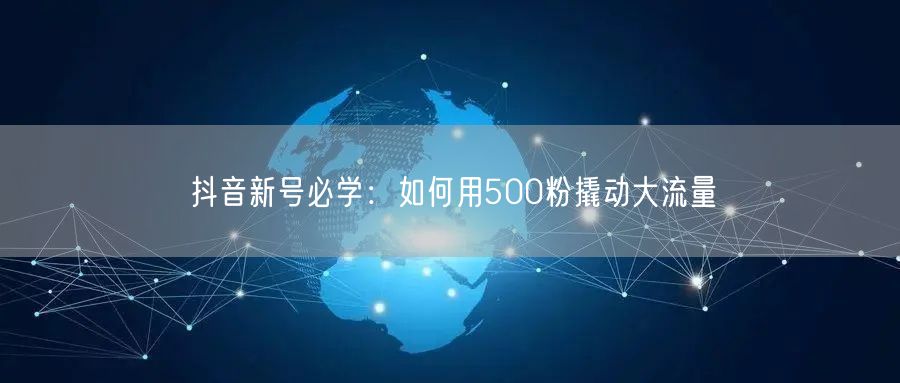抖音新号必学：如何用500粉撬动大流量