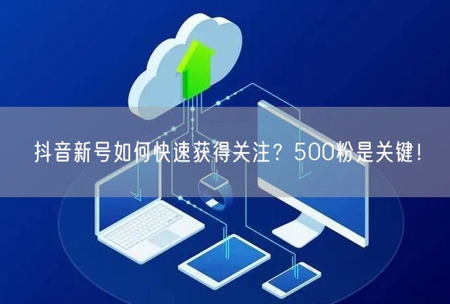 抖音新号如何快速获得关注？500粉是关键！