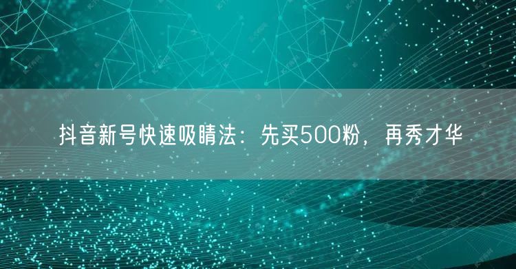 抖音新号快速吸睛法：先买500粉，再秀才华