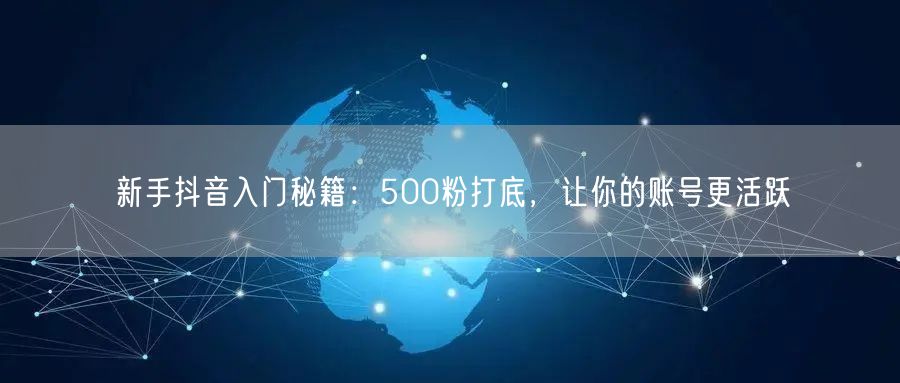 新手抖音入门秘籍：500粉打底，让你的账号更活跃