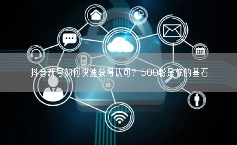 抖音新号如何快速获得认可？500粉是你的基石