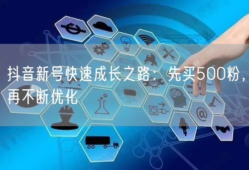 抖音新号快速成长之路：先买500粉，再不断优化