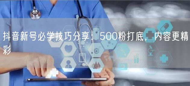 抖音新号必学技巧分享：500粉打底，内容更精彩