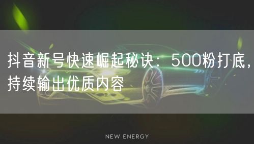 抖音新号快速崛起秘诀：500粉打底，持续输出优质内容