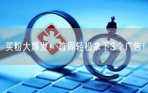 买粉大爆发！首周轻松拿下3个广告！