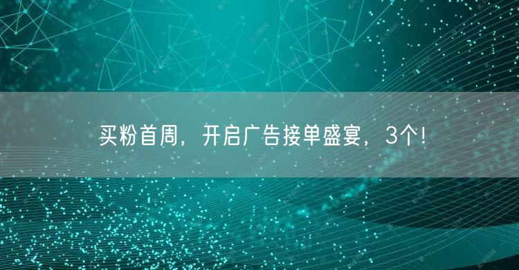 买粉首周，开启广告接单盛宴，3个！