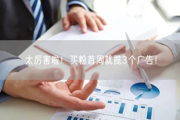 太厉害啦！买粉首周就揽3个广告！