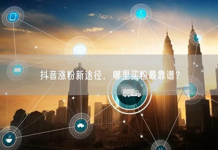 抖音涨粉新途径，哪里买粉最靠谱？