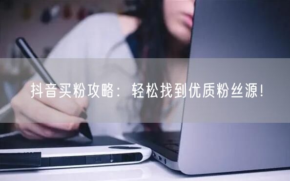 抖音买粉攻略：轻松找到优质粉丝源！