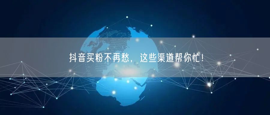 抖音买粉不再愁，这些渠道帮你忙！