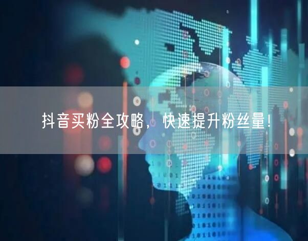 抖音买粉全攻略，快速提升粉丝量！