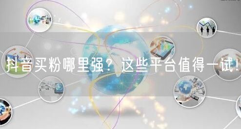 抖音买粉哪里强？这些平台值得一试！