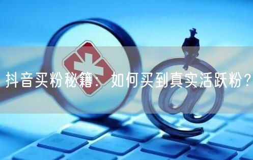 抖音买粉秘籍：如何买到真实活跃粉？
