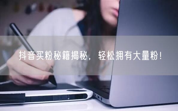 抖音买粉秘籍揭秘，轻松拥有大量粉！