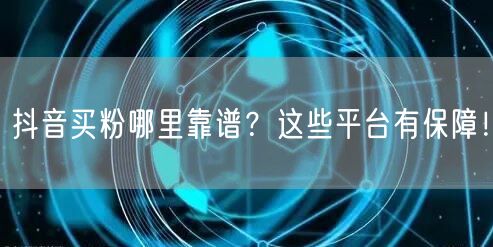 抖音买粉哪里靠谱？这些平台有保障！