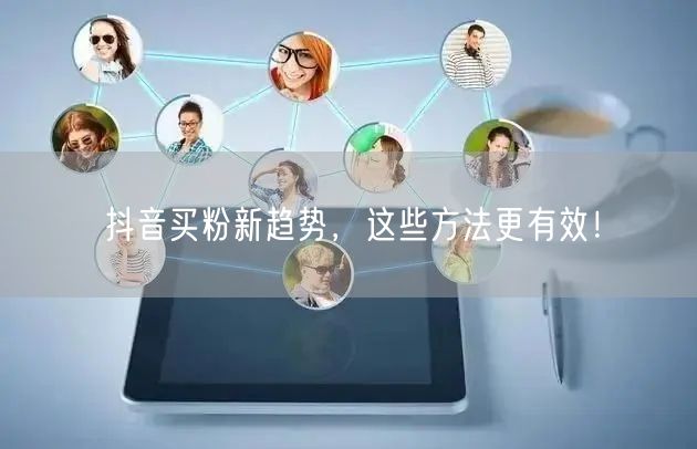 抖音买粉新趋势，这些方法更有效！