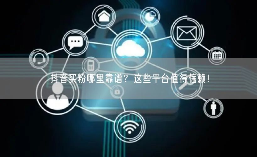 抖音买粉哪里靠谱？这些平台值得信赖！