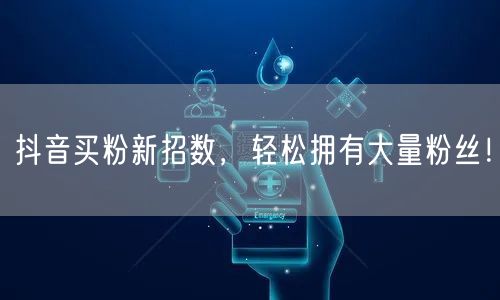 抖音买粉新招数，轻松拥有大量粉丝！