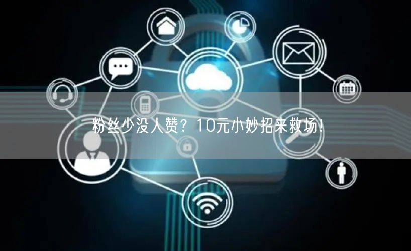 粉丝少没人赞？10元小妙招来救场！