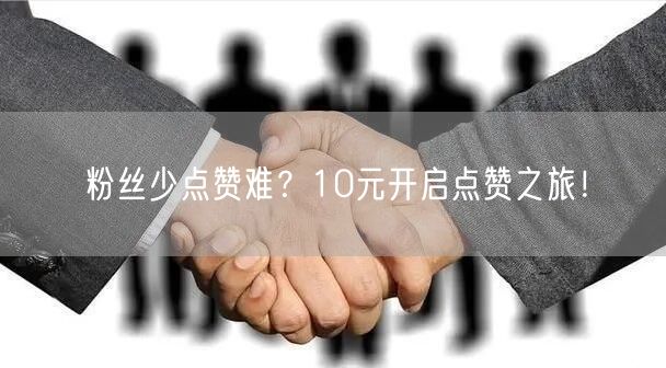 粉丝少点赞难？10元开启点赞之旅！